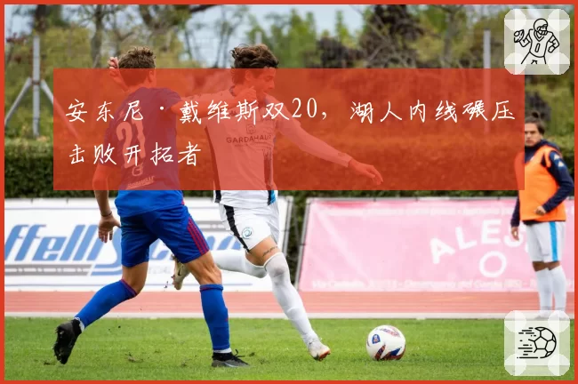安东尼·戴维斯双20，湖人内线碾压击败开拓者