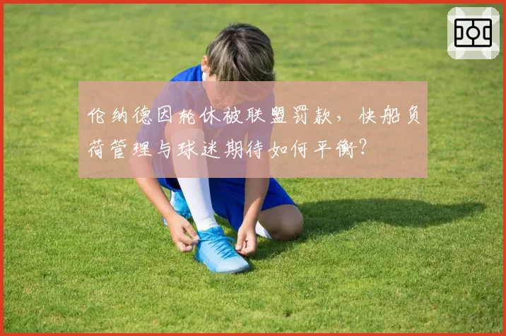 伦纳德因轮休被联盟罚款，快船负荷管理与球迷期待如何平衡？
