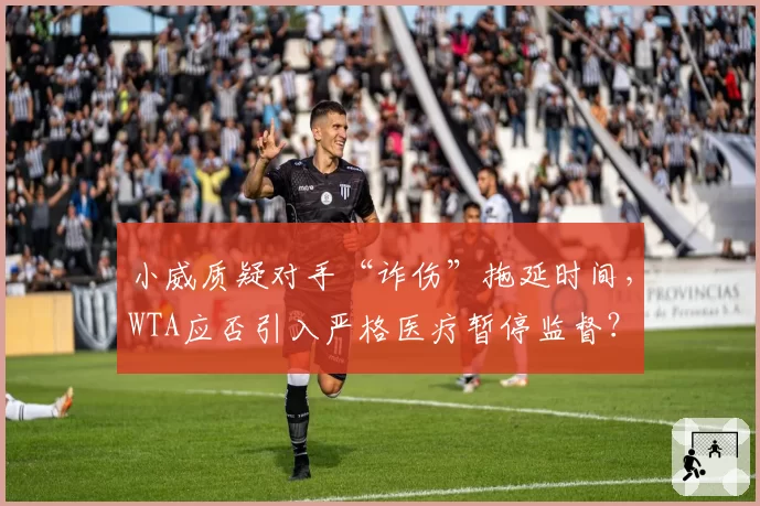 小威质疑对手“诈伤”拖延时间，WTA应否引入严格医疗暂停监督？