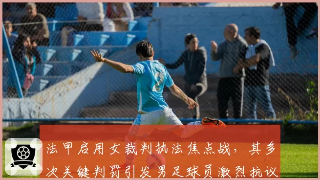 法甲启用女裁判执法焦点战，其多次关键判罚引发男足球员激烈抗议