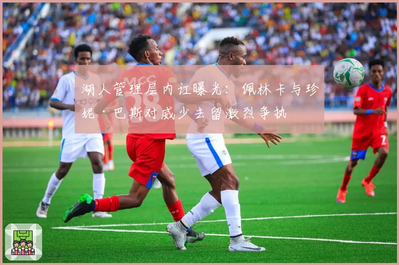 湖人管理层内讧曝光：佩林卡与珍妮·巴斯对威少去留激烈争执