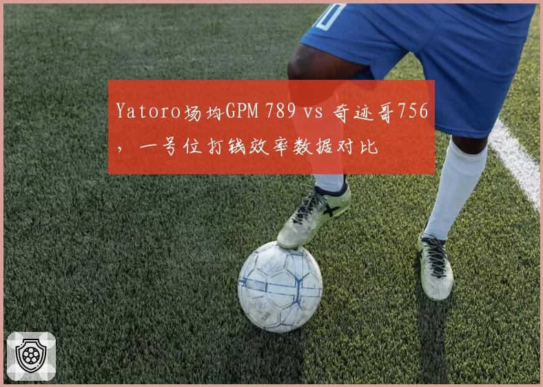 Yatoro场均GPM 789 vs 奇迹哥756，一号位打钱效率数据对比