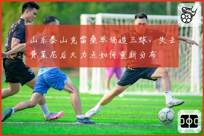 山东泰山克雷桑单场造三球,失去费莱尼后火力点如何重新分布