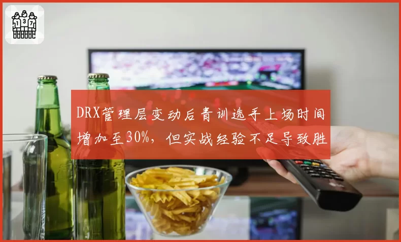 DRX管理层变动后青训选手上场时间增加至30%，但实战经验不足导致胜率下滑