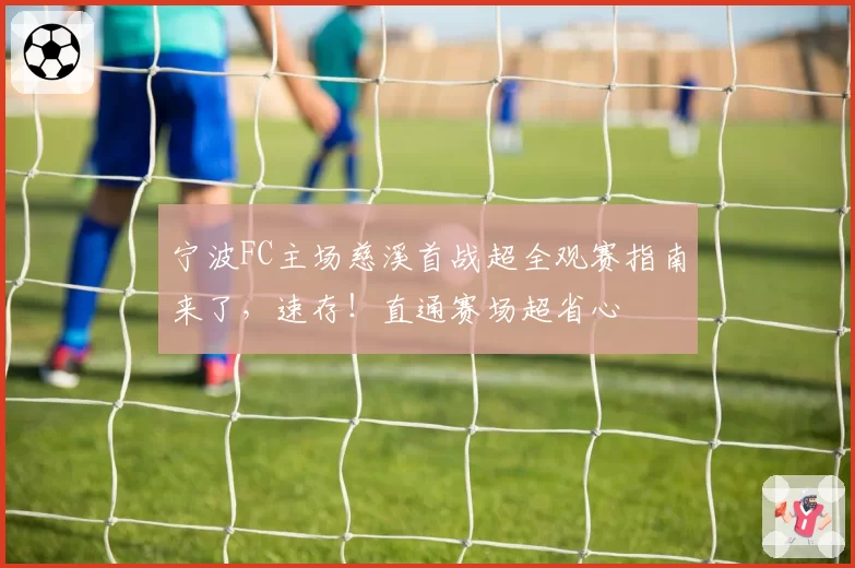 宁波FC主场慈溪首战超全观赛指南来了，速存！直通赛场超省心