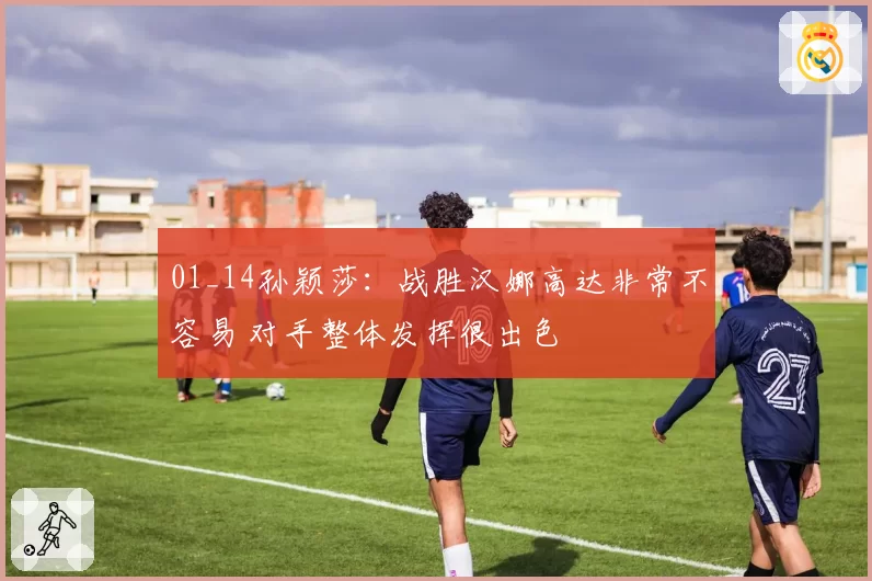 01_14孙颖莎:战胜汉娜高达非常不容易 对手整体发挥很出色