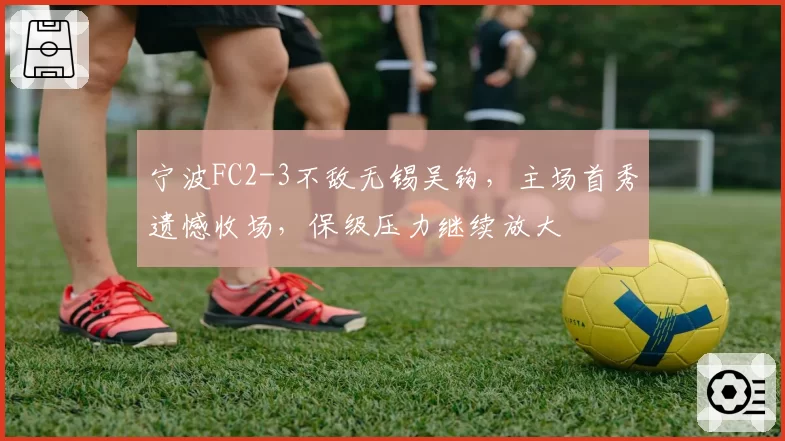宁波FC2-3不敌无锡吴钩，主场首秀遗憾收场，保级压力继续放大