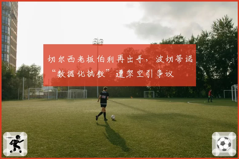 切尔西老板伯利再出手,波切蒂诺“数据化执教”遭架空引争议
