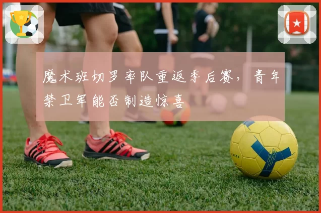 魔术班切罗率队重返季后赛,青年禁卫军能否制造惊喜