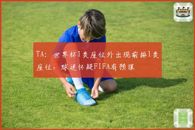 TA:世界杯1类座位外出现前排1类座位,球迷怀疑FIFA有预谋