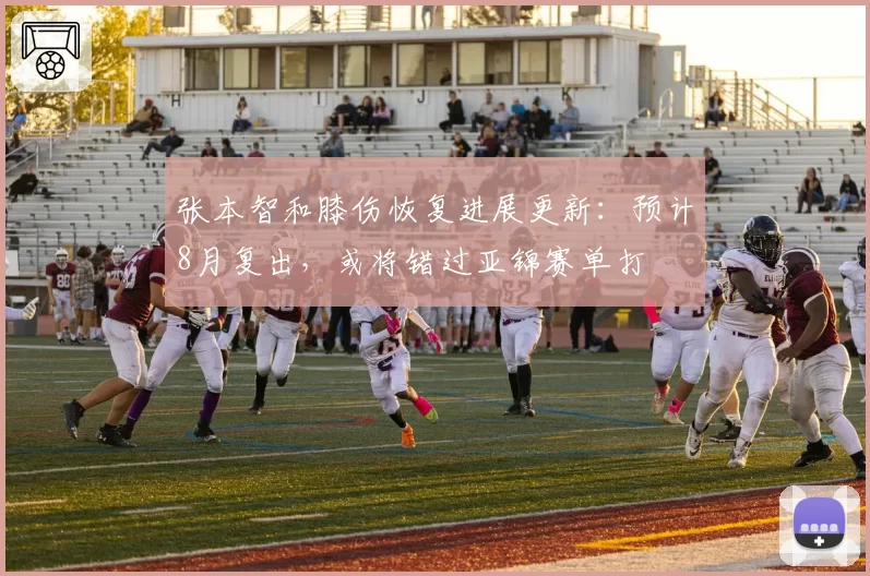 张本智和膝伤恢复进展更新：预计8月复出，或将错过亚锦赛单打