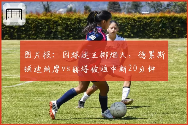 图片报:因球迷互掷烟火,德累斯顿迪纳摩vs赫塔被迫中断20分钟