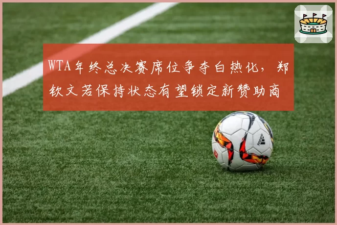 WTA年终总决赛席位争夺白热化,郑钦文若保持状态有望锁定新赞助商签约