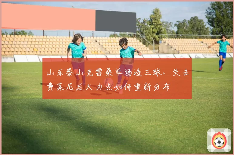 山东泰山克雷桑单场造三球,失去费莱尼后火力点如何重新分布