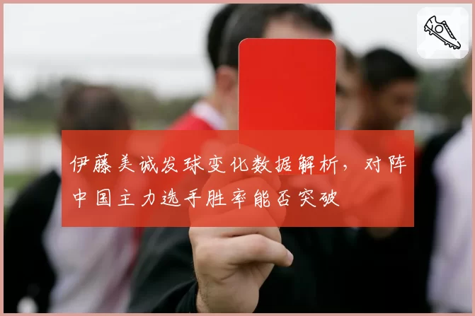 伊藤美诚发球变化数据解析,对阵中国主力选手胜率能否突破