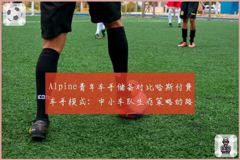 Alpine青年车手储备对比哈斯付费车手模式：中小车队生存策略的路线差异