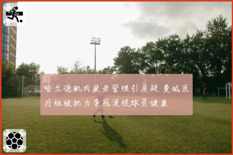 哈兰德肌肉疲劳管理引质疑 曼城医疗组被批为争冠漠视球员健康