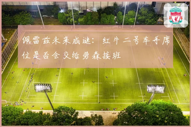 佩雷兹未来成谜：红牛二号车手席位是否会交给劳森接班
