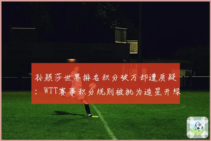 孙颖莎世界排名积分破万却遭质疑:WTT赛事积分规则被批为造星开绿灯