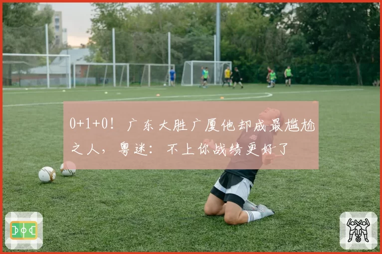 0+1+0!广东大胜广厦他却成最尴尬之人,粤迷:不上你战绩更好了