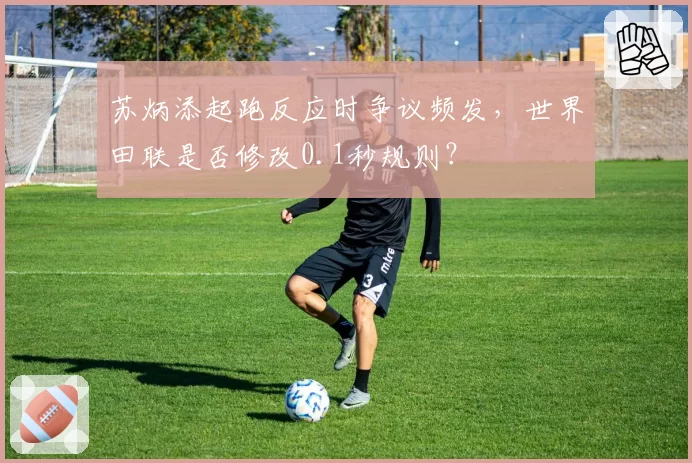 苏炳添起跑反应时争议频发，世界田联是否修改0.1秒规则？