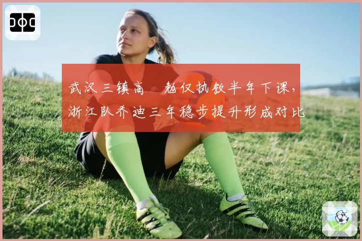 武汉三镇高畠勉仅执教半年下课，浙江队乔迪三年稳步提升形成对比样本