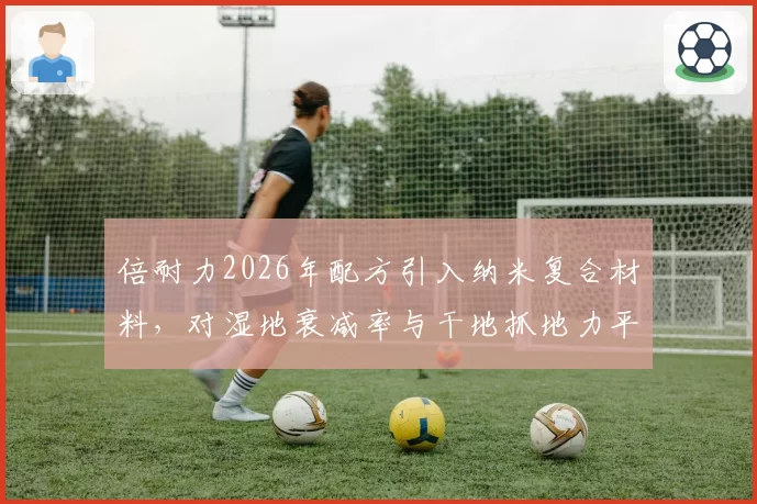 倍耐力2026年配方引入纳米复合材料，对湿地衰减率与干地抓地力平衡展望
