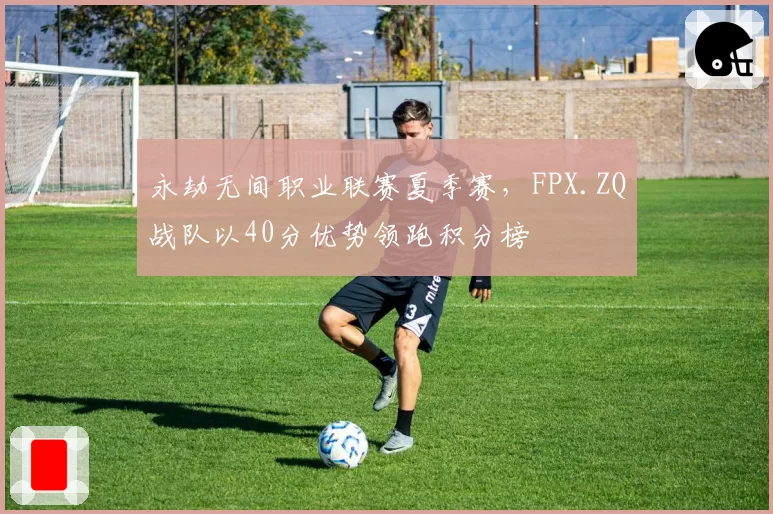永劫无间职业联赛夏季赛,FPX.ZQ战队以40分优势领跑积分榜