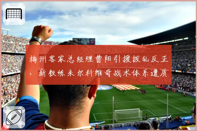 梅州客家总经理曹阳引援拨乱反正，新教练米尔科维奇战术体系遭质疑