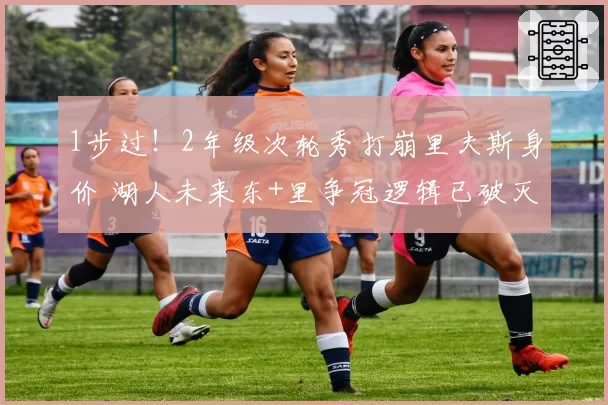 1步过！2年级次轮秀打崩里夫斯身价 湖人未来东+里争冠逻辑已破灭