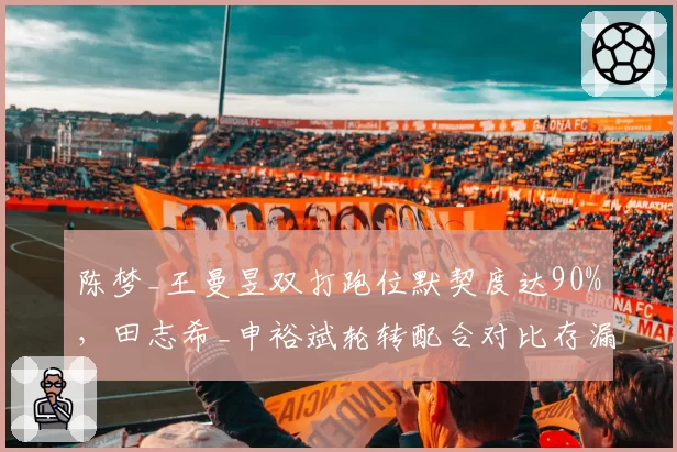 陈梦_王曼昱双打跑位默契度达90%,田志希_申裕斌轮转配合对比存漏洞