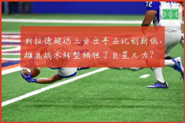 利拉德超远三分出手占比创新低,雄鹿战术转型牺牲了巨星火力?