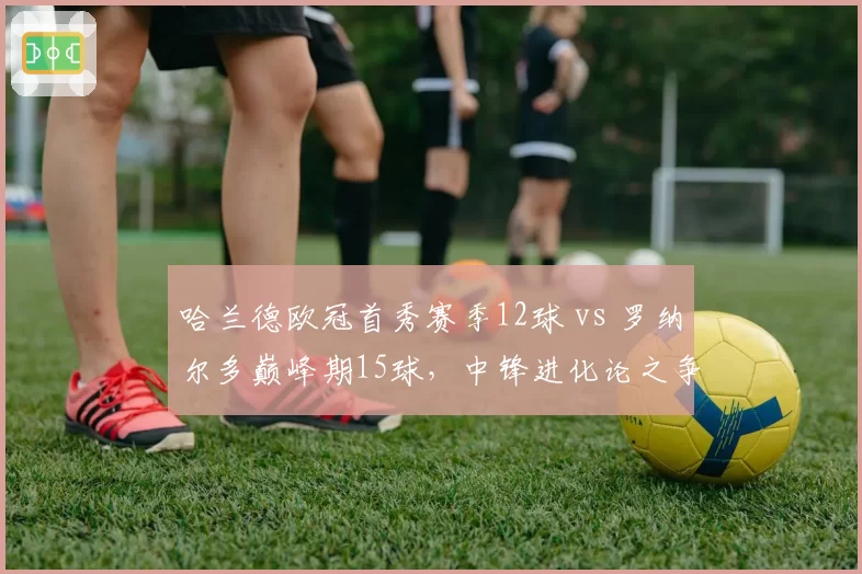 哈兰德欧冠首秀赛季12球 vs 罗纳尔多巅峰期15球，中锋进化论之争