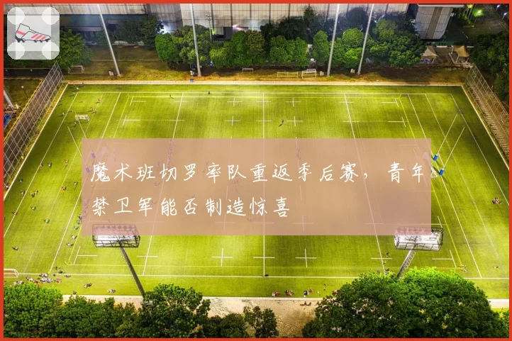 魔术班切罗率队重返季后赛，青年禁卫军能否制造惊喜