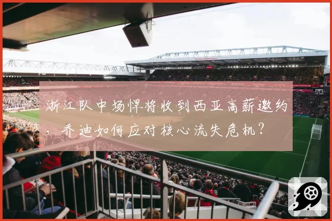 浙江队中场悍将收到西亚高薪邀约,乔迪如何应对核心流失危机?