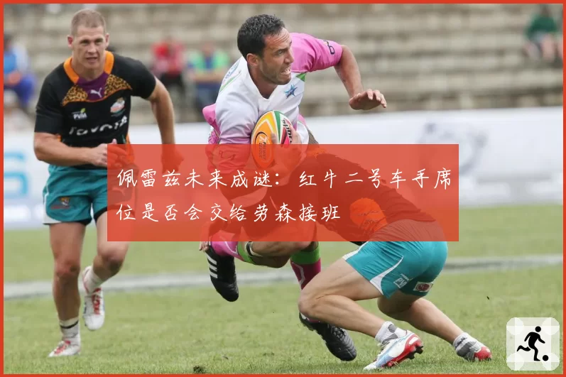 佩雷兹未来成谜：红牛二号车手席位是否会交给劳森接班