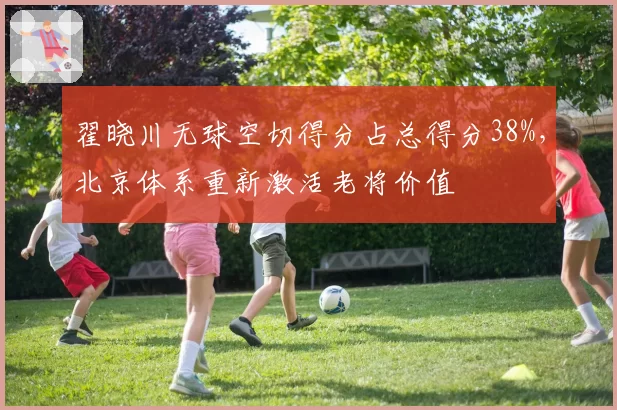 翟晓川无球空切得分占总得分38%，北京体系重新激活老将价值
