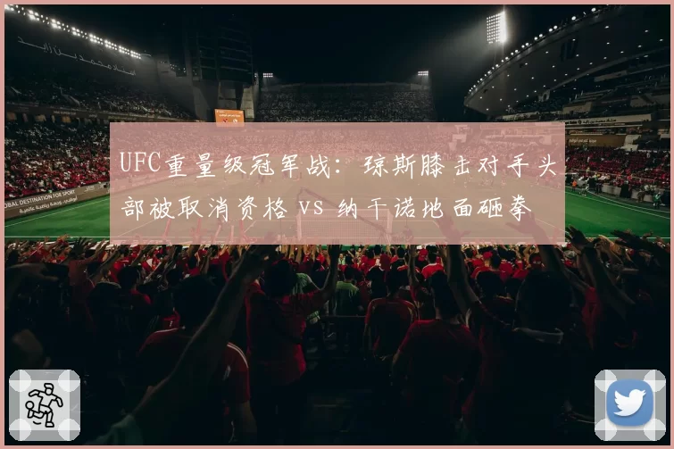 UFC重量级冠军战:琼斯膝击对手头部被取消资格 vs 纳干诺地面砸拳未判罚,裁判标准差异
