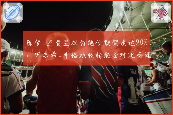 陈梦_王曼昱双打跑位默契度达90%,田志希_申裕斌轮转配合对比存漏洞