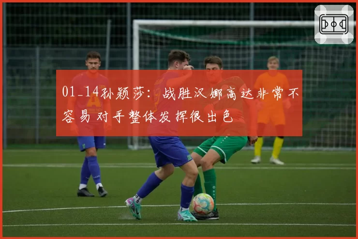 01_14孙颖莎：战胜汉娜高达非常不容易 对手整体发挥很出色
