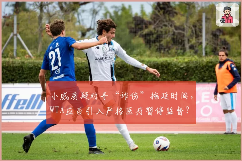 小威质疑对手“诈伤”拖延时间，WTA应否引入严格医疗暂停监督？