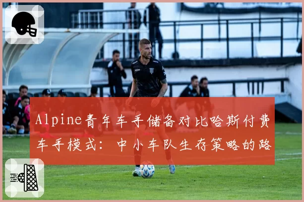Alpine青年车手储备对比哈斯付费车手模式:中小车队生存策略的路线差异
