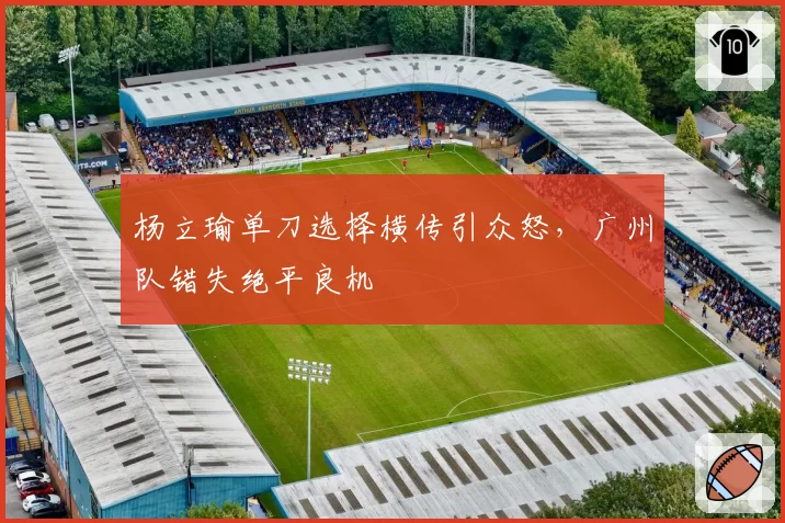 杨立瑜单刀选择横传引众怒，广州队错失绝平良机