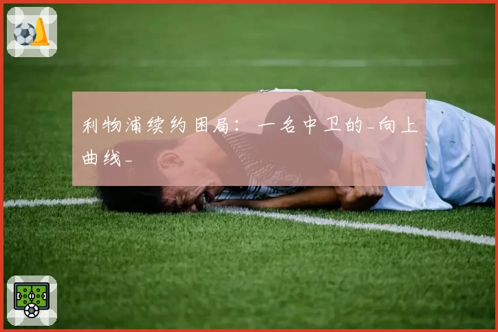利物浦续约困局:一名中卫的_向上曲线_
