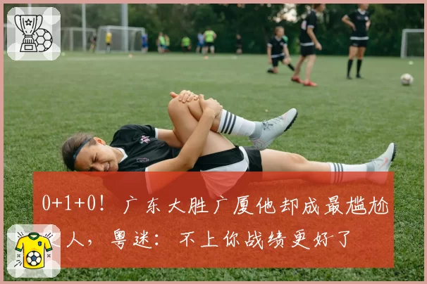 0+1+0!广东大胜广厦他却成最尴尬之人,粤迷:不上你战绩更好了