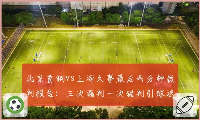 北京首钢vs上海久事最后两分钟裁判报告：三次漏判一次错判引球迷哗然