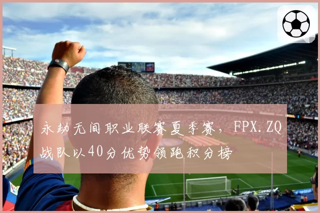 永劫无间职业联赛夏季赛，FPX.ZQ战队以40分优势领跑积分榜
