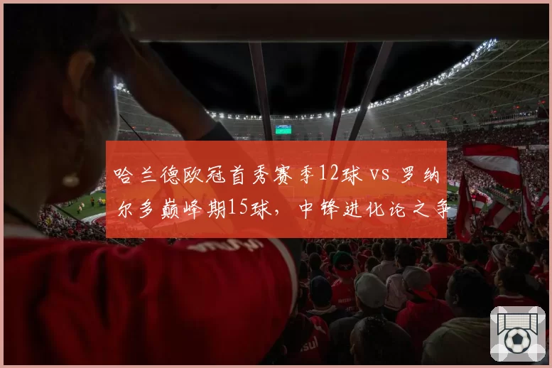 哈兰德欧冠首秀赛季12球 vs 罗纳尔多巅峰期15球，中锋进化论之争