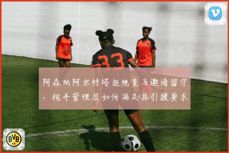 阿森纳阿尔特塔拒绝皇马邀请留守,枪手管理层如何满足其引援要求?