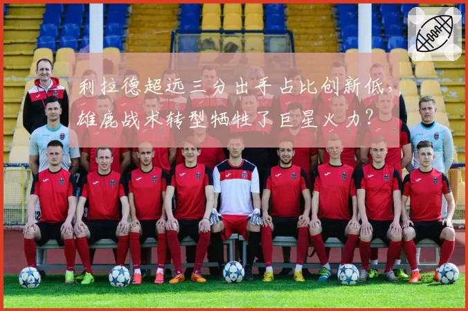 利拉德超远三分出手占比创新低,雄鹿战术转型牺牲了巨星火力?